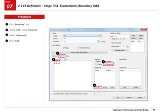 Single Span Prestressed Box Girder Bridge 47
Step
Step
1
2
Click “Boundary” tab
Select “SUB” under Group List
Select “Deformed”
Click “Add”
3
4
2
3
4
1
Procedure
7-2 CS Definition – Stage ‘CS1’ Formulation (Boundary Tab)
07
 