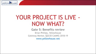 YOUR PROJECT IS LIVE -
NOW WHAT?
Gate 5: Benefits review
Brian Phillips, Yellowhouse
Gateway Mentor, QGCIO CAAWG 2018-19
www.yellowhouse.net
 