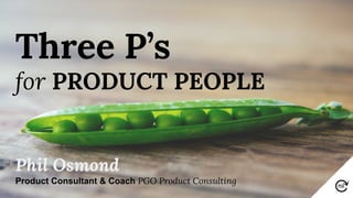 Three P’s
for PRODUCT PEOPLE
Phil Osmond
Product Consultant & Coach PGO Product Consulting
 
