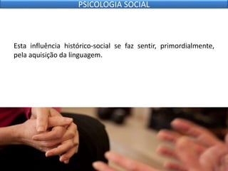 Esta influência histórico-social se faz sentir, primordialmente,
pela aquisição da linguagem.
PSICOLOGIA SOCIAL
 