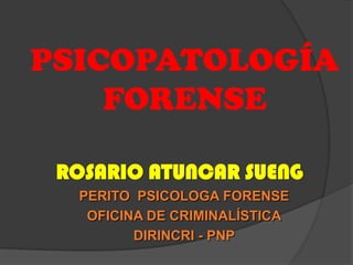 PSICOPATOLOGÍA
    FORENSE

 ROSARIO ATUNCAR SUENG
  PERITO PSICOLOGA FORENSE
   OFICINA DE CRIMINALÍSTICA
         DIRINCRI - PNP
 
