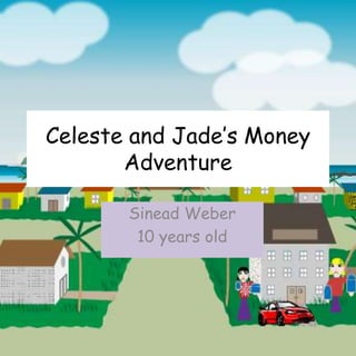 Celeste and Jade’s Money
Adventure
Sinead Weber
10 years old
 