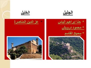 ‫الخليل‬ ‫الجليل‬
*‫المناصرة‬ ‫الدين‬ ‫عز‬ *‫الياس‬ ‫ابراهيم‬ ‫حنا‬
*‫درويش‬ ‫محمود‬
*‫القاسم‬ ‫سميح‬
 