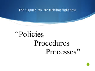 “ Policies  Procedures     Processes” The “jaguar” we are tackling right now. 