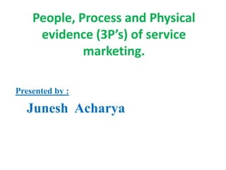 People, Process and Physical
     evidence (3P’s) of service
             marketing.

Presented by :

  Junesh Acharya
 