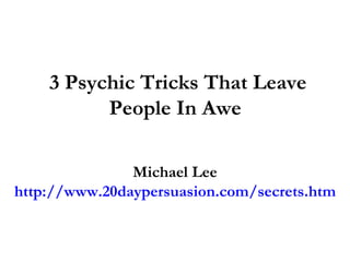 3 Psychic Tricks That Leave People In Awe   Michael Lee http://www.20daypersuasion.com/secrets.htm 