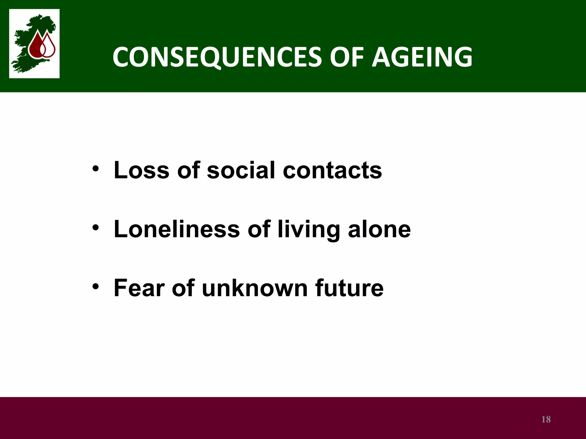 CONSEQUENCES OF AGEING

• Loss of social contacts
• Loneliness of living alone
• Fear of unknown future

18

 