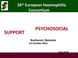 26th European Haemophilia
Consortium

SUPPORT

PSYCHOSOCIAL
Bucharest, Romania

4-6 October 2013

Counsellor

Anne Duffy
Nurse

1

 