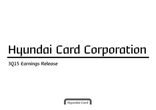 3Q15 Earnings Release
Hyundai Card Corporation
 