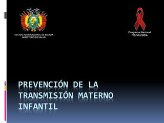 PREVENCIÓN DE LA
TRANSMISIÓN MATERNO
INFANTIL
ESTADO PLURINACIONAL DE BOLIVIA
MINISTERIO DE SALUD
Programa Nacional
ITS/VIH/SIDA
 