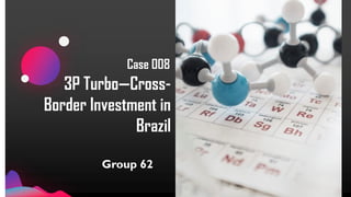 Group 62
3P Turbo—Cross-
Border Investment in
Brazil
Case 008
 