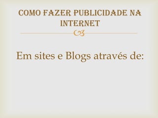 COMO FAZER PUBLICIDADE NA
INTERNET
Em sites e Blogs através de: