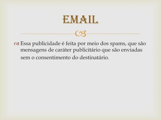 EMAIL
Essa publicidade é feita por meio dos spams, que são
mensagens de caráter publicitário que são enviadas
sem o consentimento do destinatário.