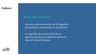 Publons
Reviewer Connect
Encontre automaticamente até 30 sugestões
de avaliadores, diretamente no ScholarOne.
As sugestões...