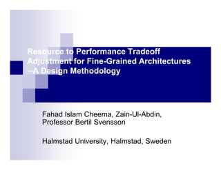 Resource to Performance Tradeoff
Adjustment for Fine-Grained Architectures
─A Design Methodology




   Fahad Islam Cheema, Zain-Ul-Abdin,
   Professor Bertil Svensson

   Halmstad University, Halmstad, Sweden
 