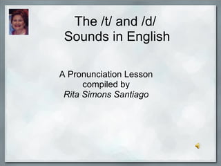 The /t/ and /d/
Sounds in English
A Pronunciation Lesson
compiled by
Rita Simons Santiago
 