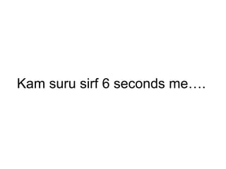 Kam suru sirf 6 seconds me….
 