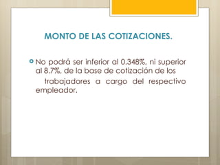 MONTO DE LAS COTIZACIONES.

 No  podrá ser inferior al 0.348%, ni superior
 al 8.7%, de la base de cotización de los
    trabajadores a cargo del respectivo
 empleador.
 