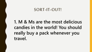 SORT-IT-OUT!
1. M & Ms are the most delicious
candies in the world! You should
really buy a pack whenever you
travel.
 