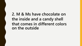 2. M & Ms have chocolate on
the inside and a candy shell
that comes in different colors
on the outside
 