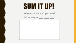 SUM IT UP!
What’s the Author’s purpose?
It’s as easy as ___, ____, ___!
 