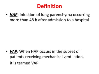 Definition
• HAP: Infection of lung parenchyma occurring
more than 48 h after admission to a hospital
• VAP: When HAP occurs in the subset of
patients receiving mechanical ventilation,
it is termed VAP
 
