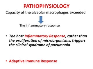 PATHOPHYSIOLOGY
Capacity of the alveolar macrophages exceeded
The inflammatory response
• The host Inflammatory Response, rather than
the proliferation of microorganisms, triggers
the clinical syndrome of pneumonia
• Adaptive Immune Response
 