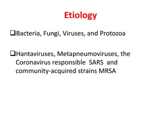 Etiology
Bacteria, Fungi, Viruses, and Protozoa
Hantaviruses, Metapneumoviruses, the
Coronavirus responsible SARS and
community-acquired strains MRSA
 
