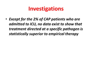 Investigations
• Except for the 2% of CAP patients who are
admitted to ICU, no data exist to show that
treatment directed at a specific pathogen is
statistically superior to empirical therapy
 