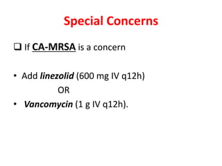 Special Concerns
 If CA-MRSA is a concern
• Add linezolid (600 mg IV q12h)
OR
• Vancomycin (1 g IV q12h).
 