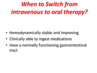 When to Switch from
intravenous to oral therapy?
• Hemodynamically stable and improving
• Clinically able to ingest medications
• Have a normally functioning gastrointestinal
tract
 