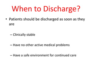 When to Discharge?
• Patients should be discharged as soon as they
are
– Clinically stable
– Have no other active medical problems
– Have a safe environment for continued care
 