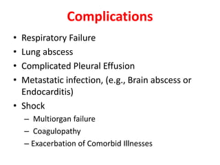 Complications
• Respiratory Failure
• Lung abscess
• Complicated Pleural Effusion
• Metastatic infection, (e.g., Brain abscess or
Endocarditis)
• Shock
– Multiorgan failure
– Coagulopathy
– Exacerbation of Comorbid Illnesses
 