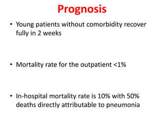 Prognosis
• Young patients without comorbidity recover
fully in 2 weeks
• Mortality rate for the outpatient <1%
• In-hospital mortality rate is 10% with 50%
deaths directly attributable to pneumonia
 