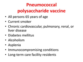 Pneumococcal
polysaccharide vaccine
• All persons 65 years of age
• Current smoker
• Chronic cardiovascular, pulmonary, renal, or
liver disease
• Diabetes mellitus
• Alcoholism
• Asplenia
• Immunocompromising conditions
• Long-term care facility residents
 