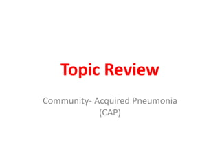Topic Review
Community- Acquired Pneumonia
(CAP)
 