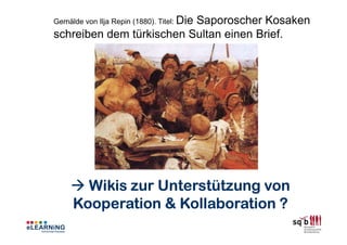 Gemälde von Ilja Repin (1880). Titel: Die
                          Saporoscher Kosaken
schreiben dem türkischen Sultan einen Brief.




       Wikis zur Unterstützung von
                   Kollaboration
     Kooperation & Kollaboration ?
 