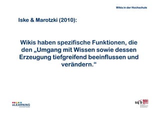 Wikis in der Hochschule



Iske & Marotzki (2010):



Wikis haben spezifische Funktionen, die
 den „Umgang mit Wissen sowie dessen
Erzeugung tiefgreifend beeinflussen und
              verändern.“
              verändern
 