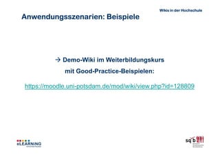 Wikis in der Hochschule

Anwendungsszenarien: Beispiele




            Demo-Wiki im Weiterbildungskurs
             mit Good-Practice-Beispielen:

https://moodle.uni-potsdam.de/mod/wiki/view.php?id=128809
 