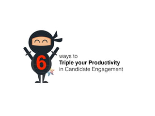6
ways to
Triple your Productivity
in Candidate Engagement
 