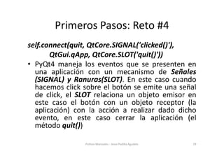 Primeros Pasos: Reto #4
self.connect(quit, QtCore.SIGNAL('clicked()'),
       QtGui.qApp, QtCore.SLOT('quit()'))
• PyQt4 m...