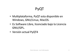 PyQT
• Multiplataforma, PyQT esta disponible en
  Windows, GNU/Linux, MacOS.
• Es Software Libre, licenciado bajo la Licen...