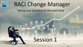 RACI Change Manager
Taking your business to the next level
Session 1
1
 