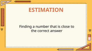 ESTIMATION
Finding a number that is close to
the correct answer
 