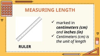 MEASURING LENGTH
 marked in
centimeters (cm)
and inches (in)
 Centimeters (cm) is
the unit of length
RULER
 