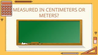 MEASURED IN CENTIMETERS OR
METERS?
 