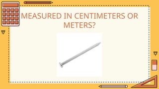 MEASURED IN CENTIMETERS OR
METERS?
 