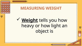 MEASURING WEIGHT
 Weight tells you how
heavy or how light an
object is
 