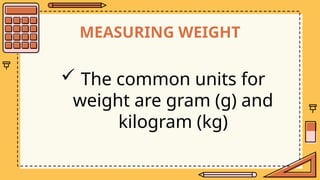 MEASURING WEIGHT
 The common units for
weight are gram (g) and
kilogram (kg)
 