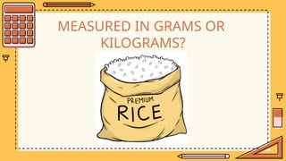 MEASURED IN GRAMS OR
KILOGRAMS?
 